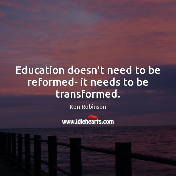 Education doesn’t need to be reformed- it needs to be transformed. Ken Robinson Picture Quote