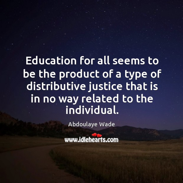 Education for all seems to be the product of a type of distributive justice that is in no way related to the individual. Abdoulaye Wade Picture Quote