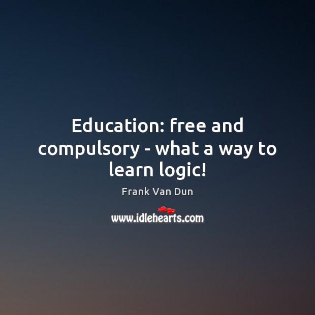 Education: free and compulsory – what a way to learn logic! Frank Van Dun Picture Quote
