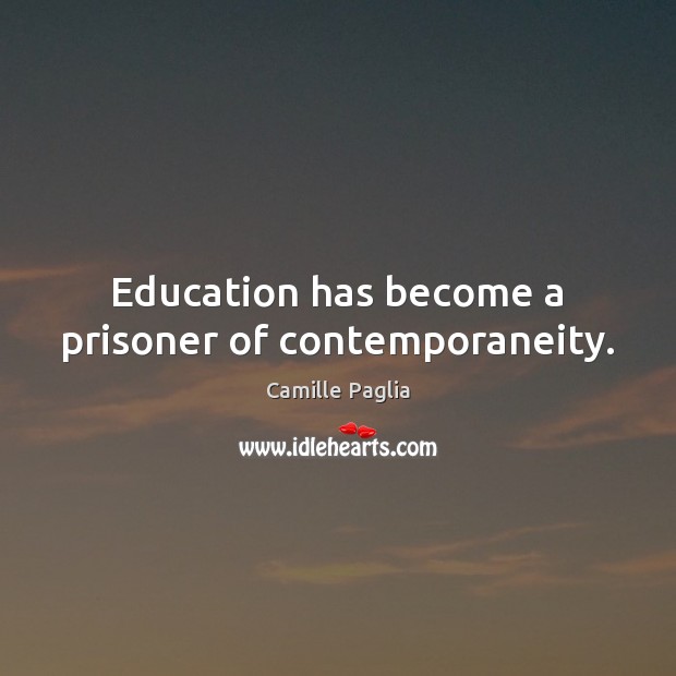 Education has become a prisoner of contemporaneity. Camille Paglia Picture Quote