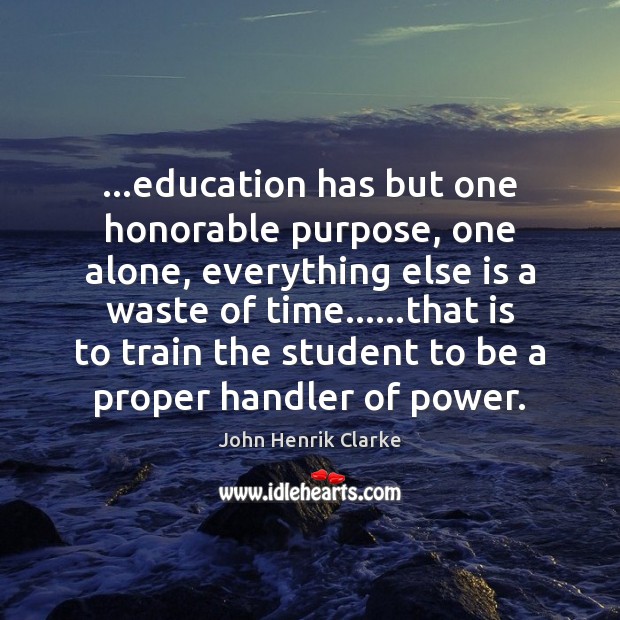…education has but one honorable purpose, one alone, everything else is a John Henrik Clarke Picture Quote