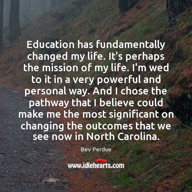 Education has fundamentally changed my life. It’s perhaps the mission of my Bev Perdue Picture Quote