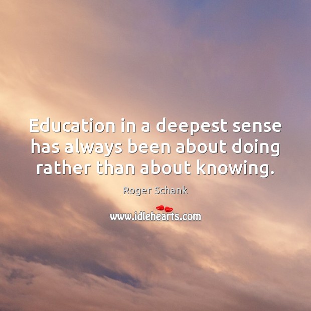 Education in a deepest sense has always been about doing rather than about knowing. Roger Schank Picture Quote