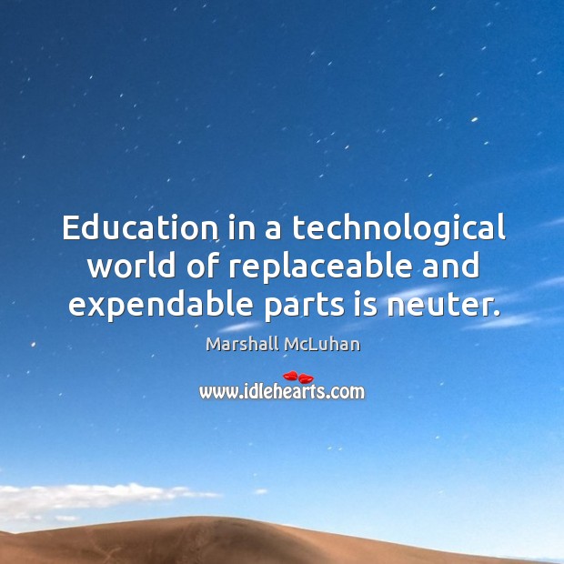 Education in a technological world of replaceable and expendable parts is neuter. Marshall McLuhan Picture Quote