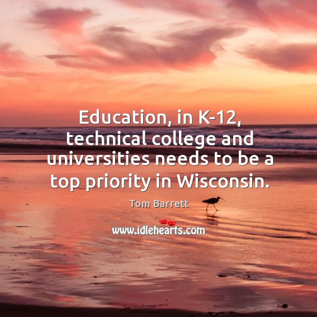 Education, in k-12, technical college and universities needs to be a top priority in wisconsin. Tom Barrett Picture Quote