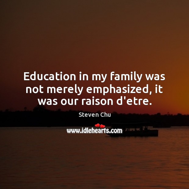 Education in my family was not merely emphasized, it was our raison d’etre. Steven Chu Picture Quote