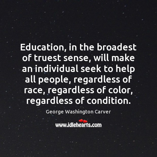 Education, in the broadest of truest sense, will make an individual seek George Washington Carver Picture Quote