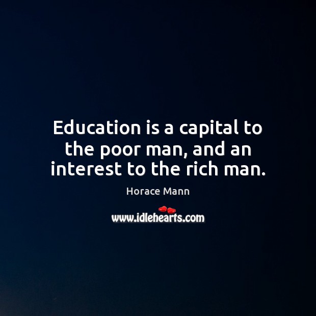 Education is a capital to the poor man, and an interest to the rich man. Horace Mann Picture Quote