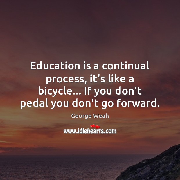 Education is a continual process, it’s like a bicycle… If you don’t George Weah Picture Quote