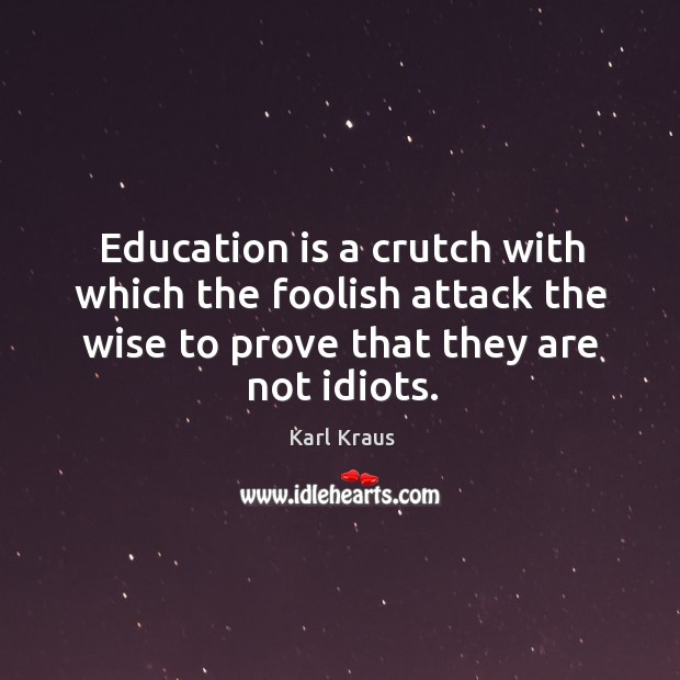 Education is a crutch with which the foolish attack the wise to prove that they are not idiots. Karl Kraus Picture Quote