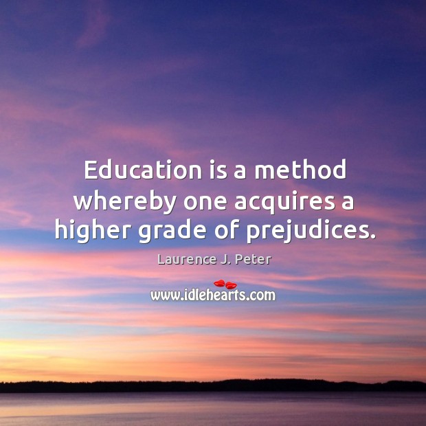Education is a method whereby one acquires a higher grade of prejudices. Laurence J. Peter Picture Quote