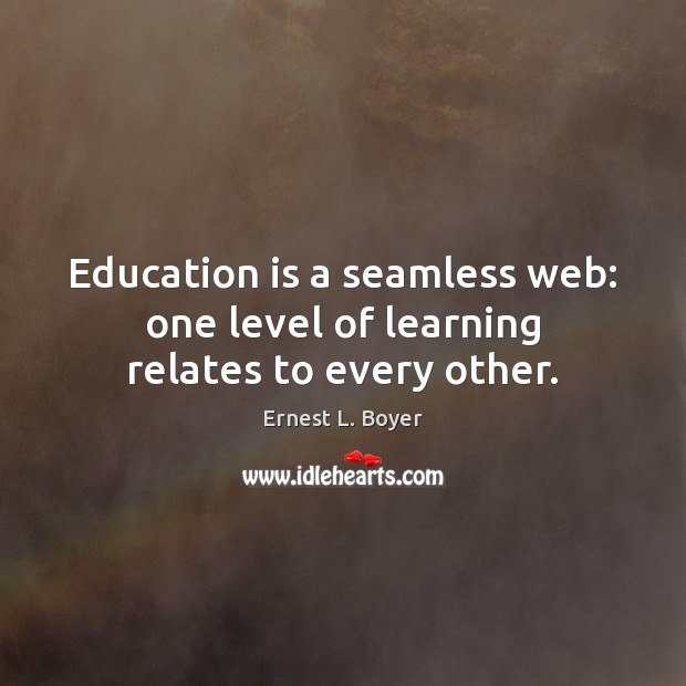 Education is a seamless web: one level of learning relates to every other. Ernest L. Boyer Picture Quote