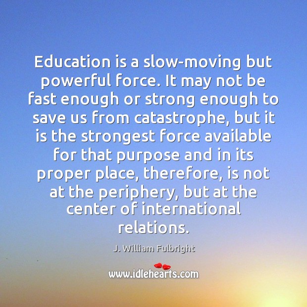 Education is a slow-moving but powerful force. It may not be fast J. William Fulbright Picture Quote