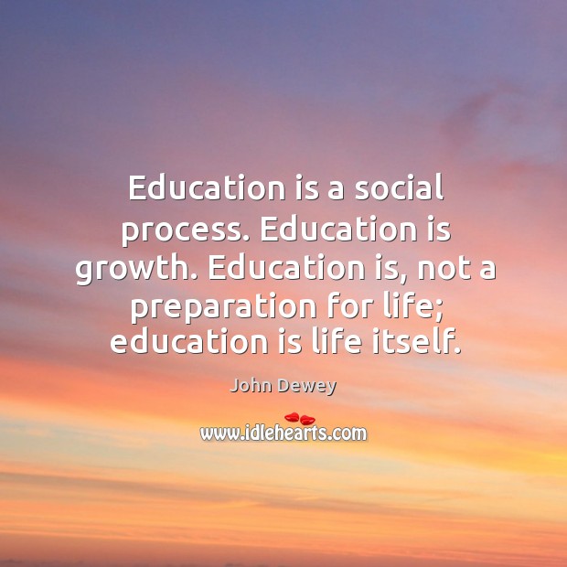 Education is a social process. Education is growth. Education is, not a preparation for life; education is life itself. John Dewey Picture Quote