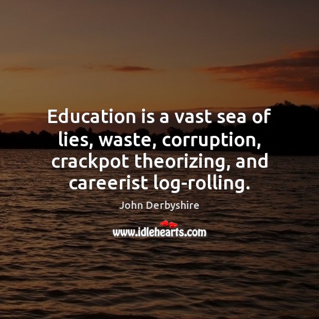 Education is a vast sea of lies, waste, corruption, crackpot theorizing, and Education Quotes Image