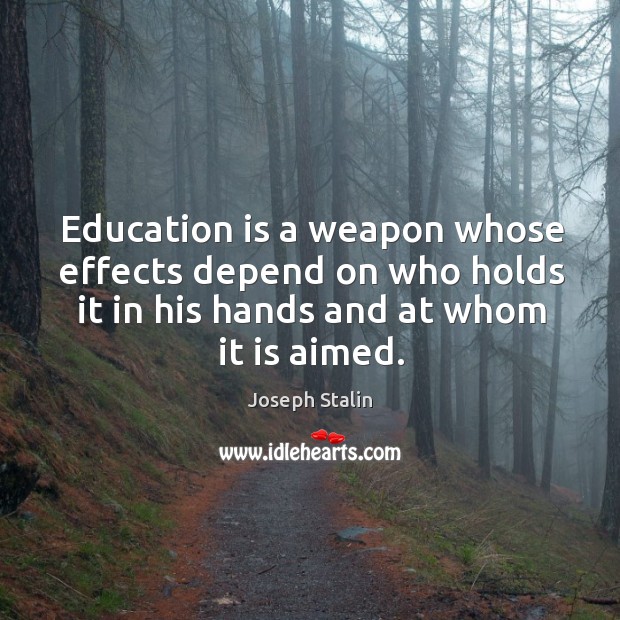 Education is a weapon whose effects depend on who holds it in his hands and at whom it is aimed. Joseph Stalin Picture Quote