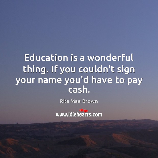 Education is a wonderful thing. If you couldn’t sign your name you’d have to pay cash. Education Quotes Image