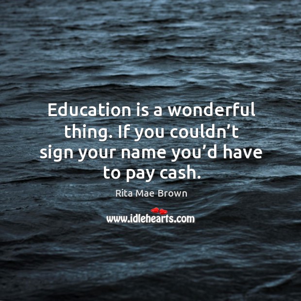 Education is a wonderful thing. If you couldn’t sign your name you’d have to pay cash. Rita Mae Brown Picture Quote