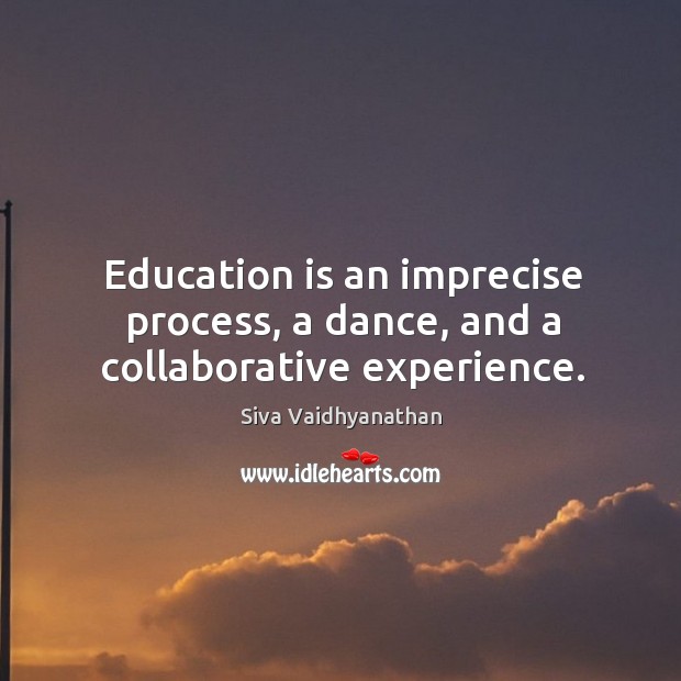 Education is an imprecise process, a dance, and a collaborative experience. Siva Vaidhyanathan Picture Quote