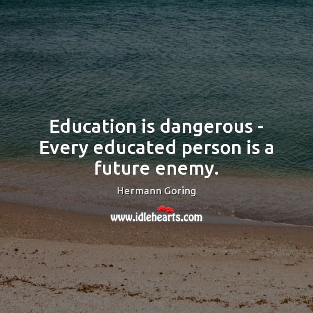 Education is dangerous – Every educated person is a future enemy. Hermann Goring Picture Quote