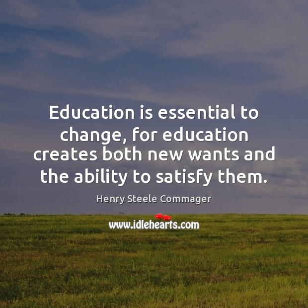 Education is essential to change, for education creates both new wants and Henry Steele Commager Picture Quote