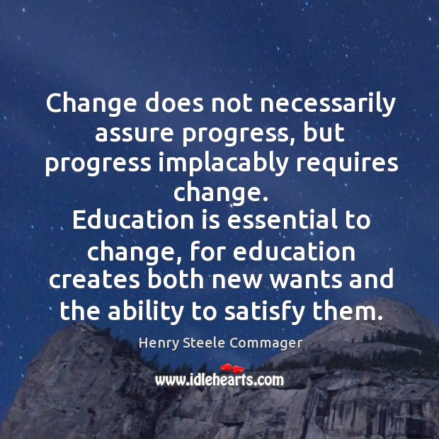 Education is essential to change, for education creates both new wants and the ability to satisfy them. Henry Steele Commager Picture Quote