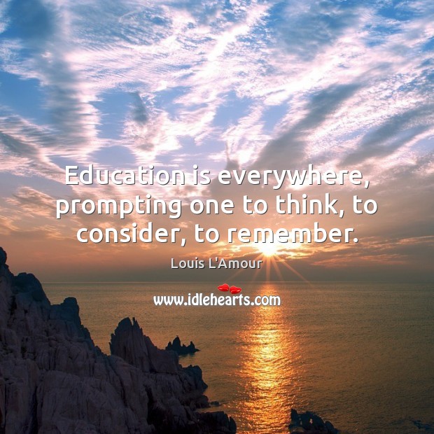 Education is everywhere, prompting one to think, to consider, to remember. Louis L’Amour Picture Quote