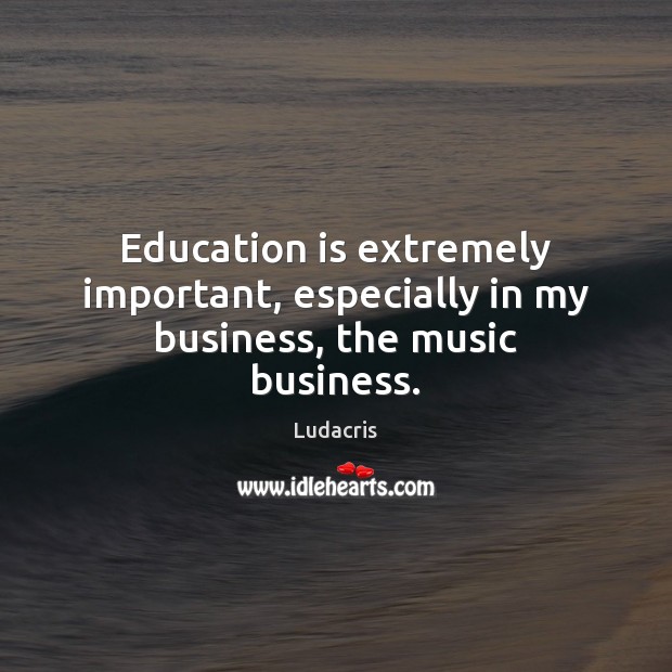 Education is extremely important, especially in my business, the music business. 