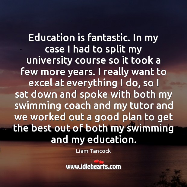 Education is fantastic. In my case I had to split my university Liam Tancock Picture Quote