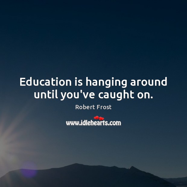 Education is hanging around until you’ve caught on. Robert Frost Picture Quote