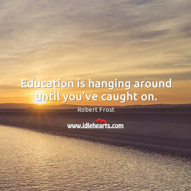 Education is hanging around until you’ve caught on. Robert Frost Picture Quote