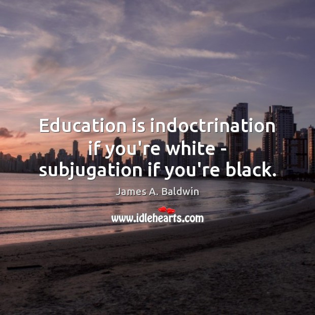 Education is indoctrination if you’re white – subjugation if you’re black. Image