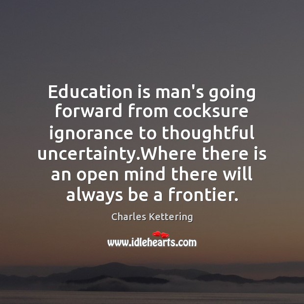 Education is man’s going forward from cocksure ignorance to thoughtful uncertainty.Where Image