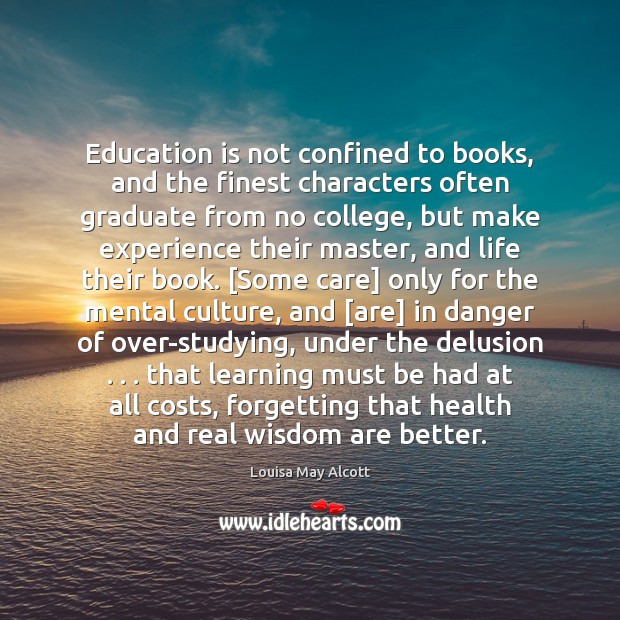 Education is not confined to books, and the finest characters often graduate Louisa May Alcott Picture Quote