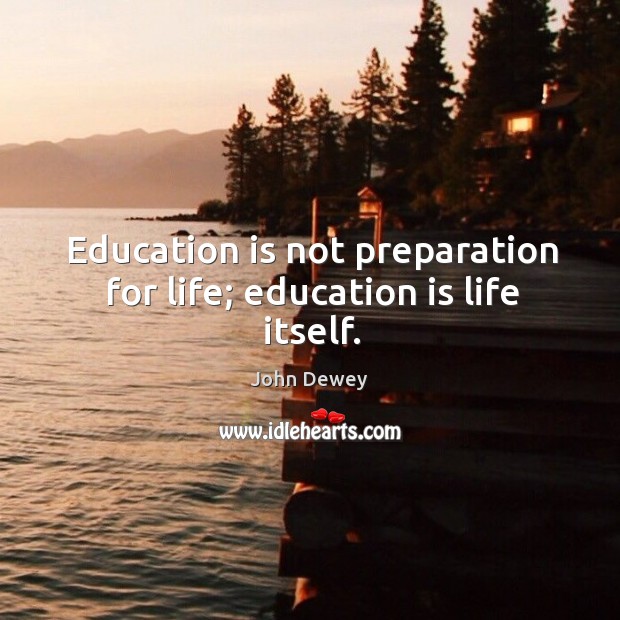Education is not preparation for life; education is life itself. John Dewey Picture Quote