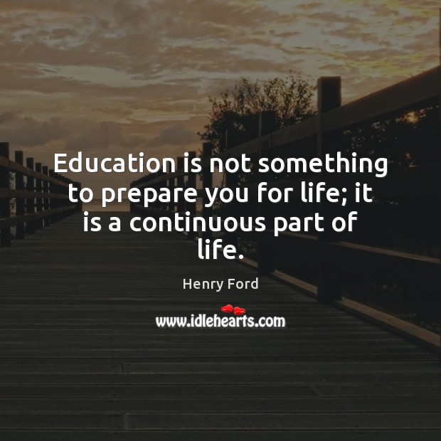 Education is not something to prepare you for life; it is a continuous part of life. 