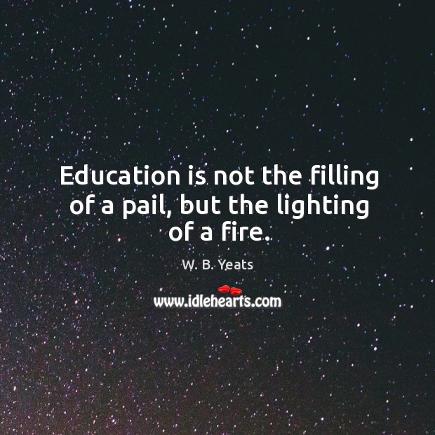 Education is not the filling of a pail, but the lighting of a fire. Education Quotes Image