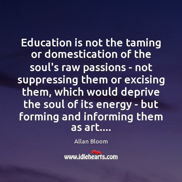 Education is not the taming or domestication of the soul’s raw passions Allan Bloom Picture Quote