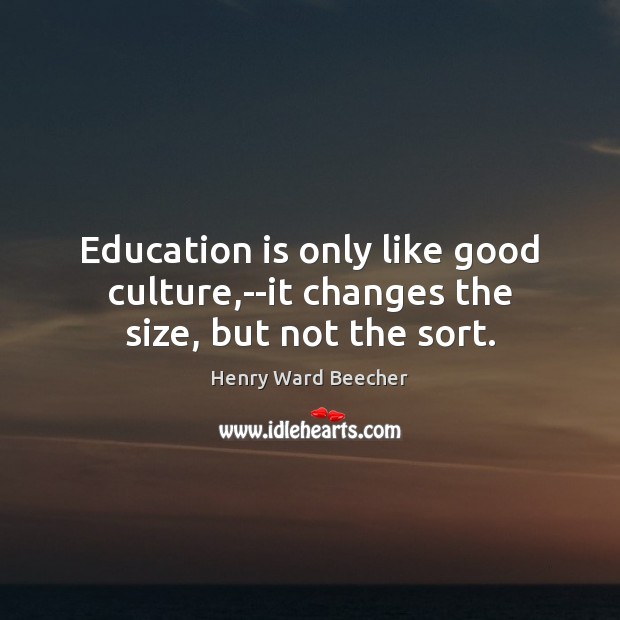 Education is only like good culture,–it changes the size, but not the sort. Henry Ward Beecher Picture Quote