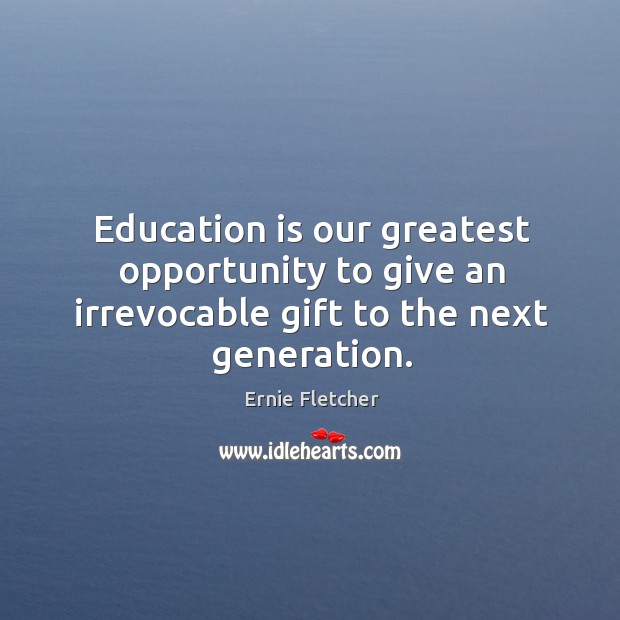 Education is our greatest opportunity to give an irrevocable gift to the next generation. Ernie Fletcher Picture Quote