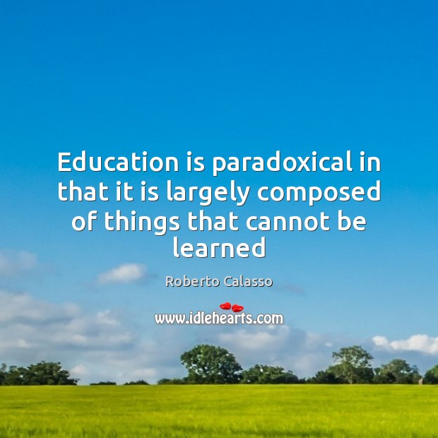 Education is paradoxical in that it is largely composed of things that cannot be learned Roberto Calasso Picture Quote