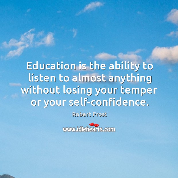 Education is the ability to listen to almost anything without losing your temper or your self-confidence. Robert Frost Picture Quote