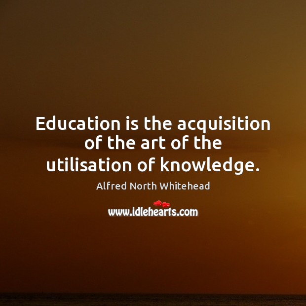 Education is the acquisition of the art of the utilisation of knowledge. Alfred North Whitehead Picture Quote