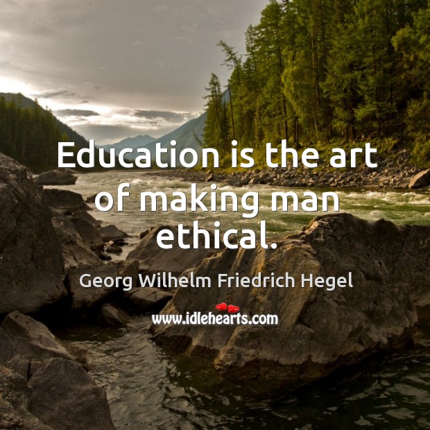 Education is the art of making man ethical. Georg Wilhelm Friedrich Hegel Picture Quote