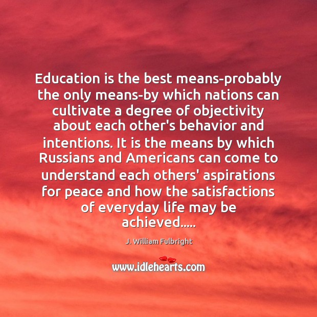 Education is the best means-probably the only means-by which nations can cultivate J. William Fulbright Picture Quote