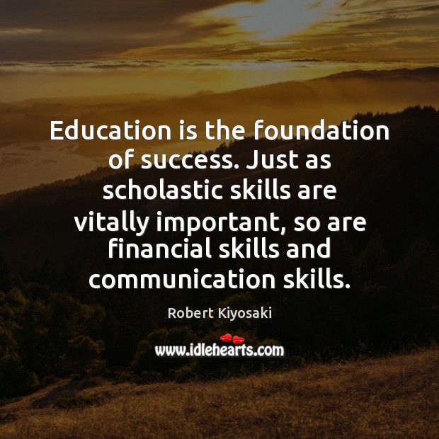 Education is the foundation of success. Just as scholastic skills are vitally Robert Kiyosaki Picture Quote