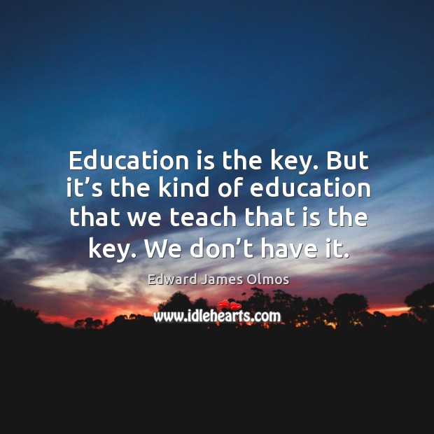 Education is the key. But it’s the kind of education that we teach that is the key. We don’t have it. Education Quotes Image