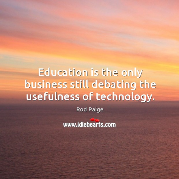 Education is the only business still debating the usefulness of technology. Rod Paige Picture Quote