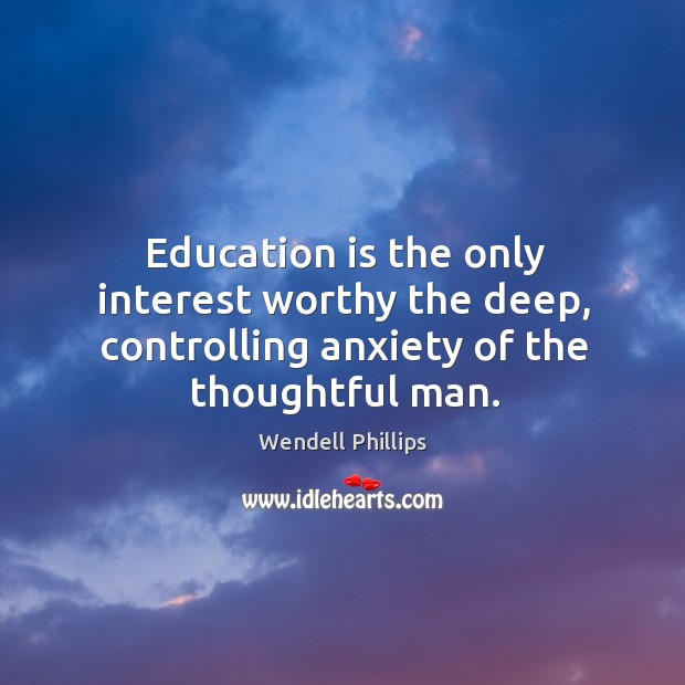 Education is the only interest worthy the deep, controlling anxiety of the thoughtful man. Education Quotes Image