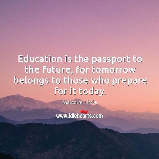 Education is the passport to the future, for tomorrow belongs to those who prepare for it today. Malcolm Little Picture Quote